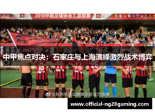 中甲焦点对决：石家庄与上海演绎激烈战术博弈
