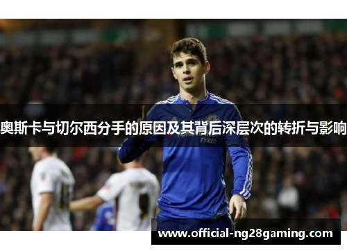 奥斯卡与切尔西分手的原因及其背后深层次的转折与影响