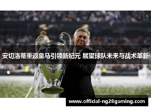 安切洛蒂重返皇马引领新纪元 展望球队未来与战术革新