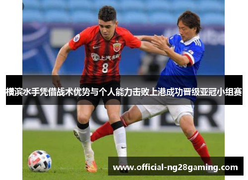 横滨水手凭借战术优势与个人能力击败上港成功晋级亚冠小组赛