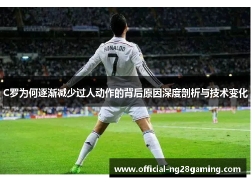 C罗为何逐渐减少过人动作的背后原因深度剖析与技术变化