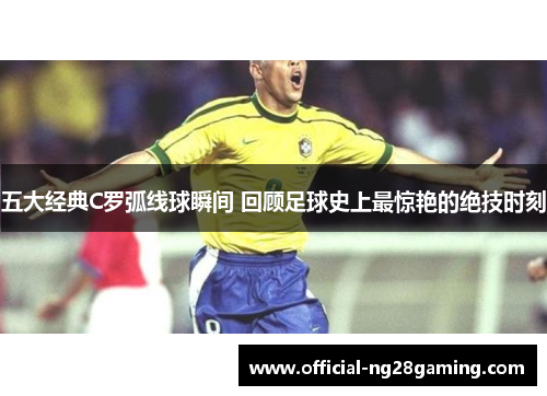 五大经典C罗弧线球瞬间 回顾足球史上最惊艳的绝技时刻