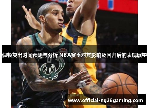 佩顿复出时间预测与分析 NBA赛季对其影响及回归后的表现展望