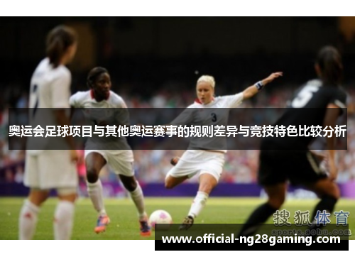 奥运会足球项目与其他奥运赛事的规则差异与竞技特色比较分析