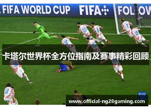 卡塔尔世界杯全方位指南及赛事精彩回顾