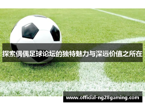 探索偶偶足球论坛的独特魅力与深远价值之所在