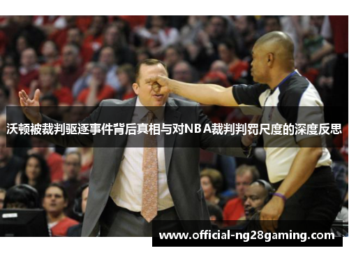 沃顿被裁判驱逐事件背后真相与对NBA裁判判罚尺度的深度反思
