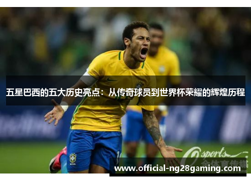 五星巴西的五大历史亮点：从传奇球员到世界杯荣耀的辉煌历程