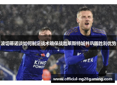 波切蒂诺谈如何制定战术确保战胜莱斯特城并巩固胜利优势