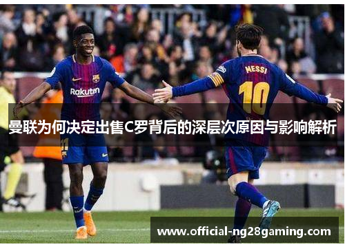 曼联为何决定出售C罗背后的深层次原因与影响解析