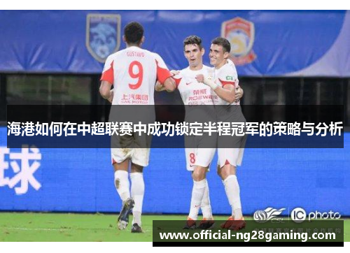 海港如何在中超联赛中成功锁定半程冠军的策略与分析