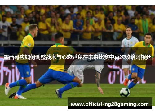 墨西哥应如何调整战术与心态避免在未来比赛中再次败给阿根廷