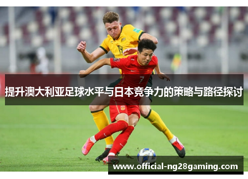 提升澳大利亚足球水平与日本竞争力的策略与路径探讨