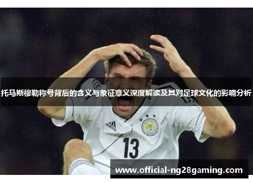托马斯穆勒称号背后的含义与象征意义深度解读及其对足球文化的影响分析