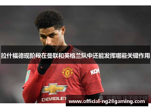 拉什福德现阶段在曼联和英格兰队中还能发挥哪些关键作用