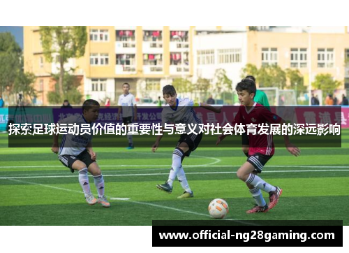 探索足球运动员价值的重要性与意义对社会体育发展的深远影响