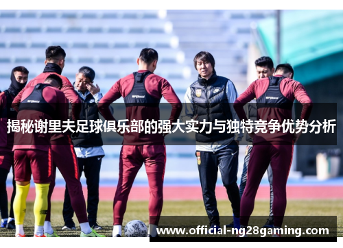 揭秘谢里夫足球俱乐部的强大实力与独特竞争优势分析