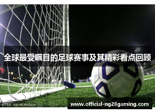 全球最受瞩目的足球赛事及其精彩看点回顾