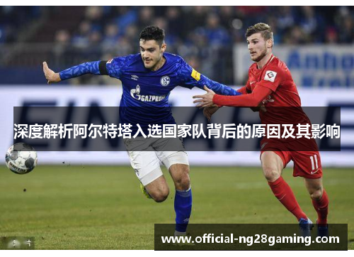 深度解析阿尔特塔入选国家队背后的原因及其影响