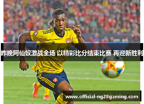 昨晚阿仙奴激战全场 以精彩比分结束比赛 再迎新胜利