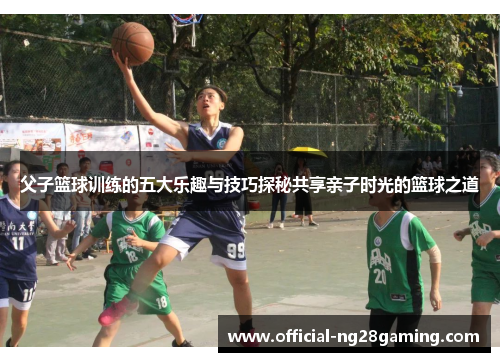 父子篮球训练的五大乐趣与技巧探秘共享亲子时光的篮球之道