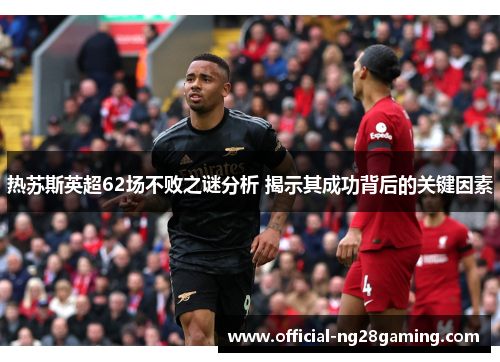 热苏斯英超62场不败之谜分析 揭示其成功背后的关键因素