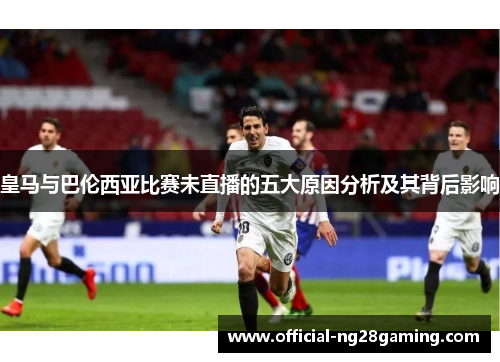 皇马与巴伦西亚比赛未直播的五大原因分析及其背后影响