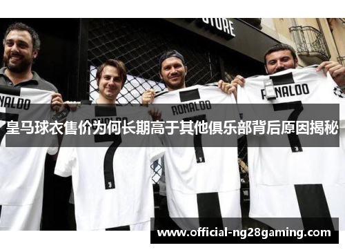 皇马球衣售价为何长期高于其他俱乐部背后原因揭秘