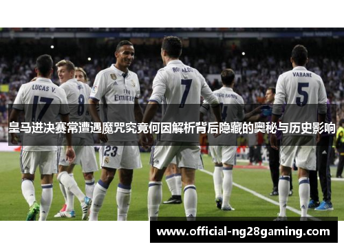 皇马进决赛常遭遇魔咒究竟何因解析背后隐藏的奥秘与历史影响