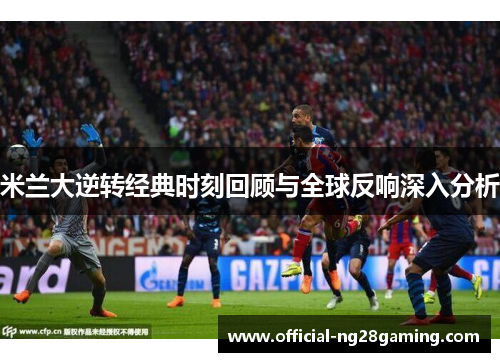 米兰大逆转经典时刻回顾与全球反响深入分析