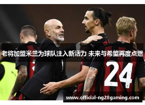 老将加盟米兰为球队注入新活力 未来与希望再度点燃
