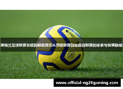 英格兰足球联赛各级别解密揭示从顶级联赛到低级别联赛的体系与发展脉络