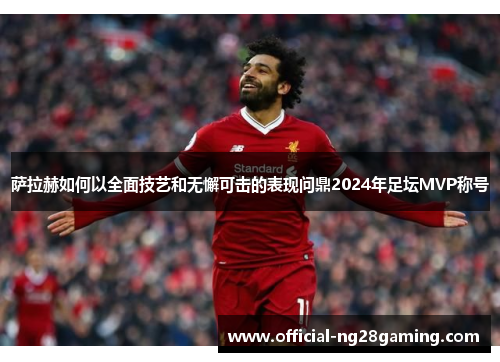 萨拉赫如何以全面技艺和无懈可击的表现问鼎2024年足坛MVP称号