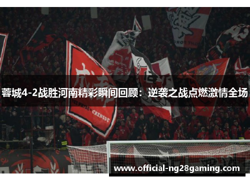 蓉城4-2战胜河南精彩瞬间回顾：逆袭之战点燃激情全场