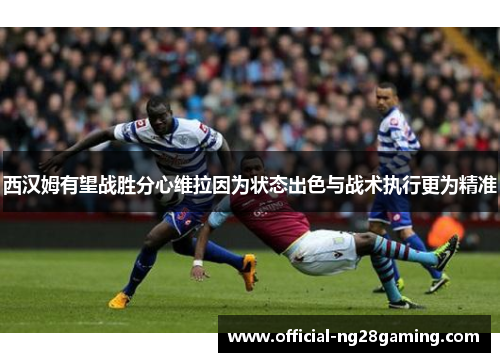 西汉姆有望战胜分心维拉因为状态出色与战术执行更为精准