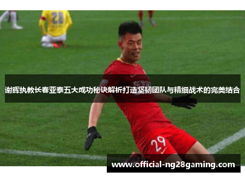 谢晖执教长春亚泰五大成功秘诀解析打造坚韧团队与精细战术的完美结合