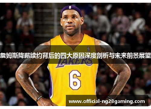 詹姆斯降薪续约背后的四大原因深度剖析与未来前景展望