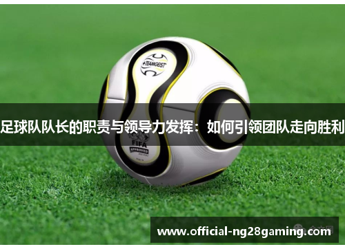 足球队队长的职责与领导力发挥：如何引领团队走向胜利