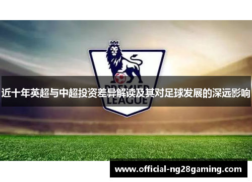 近十年英超与中超投资差异解读及其对足球发展的深远影响