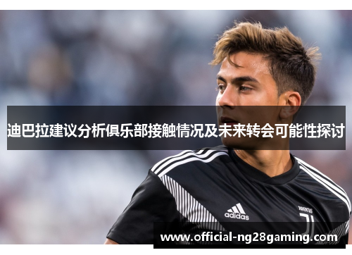 迪巴拉建议分析俱乐部接触情况及未来转会可能性探讨