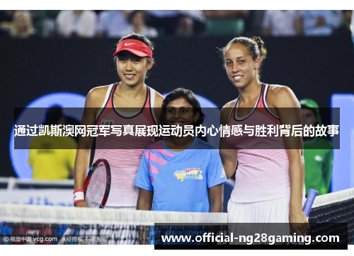 通过凯斯澳网冠军写真展现运动员内心情感与胜利背后的故事
