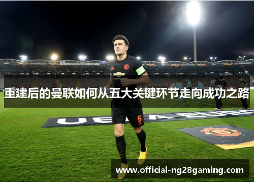 重建后的曼联如何从五大关键环节走向成功之路