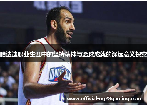 哈达迪职业生涯中的坚持精神与篮球成就的深远意义探索