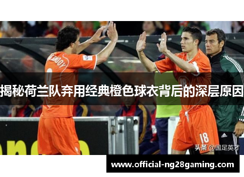 揭秘荷兰队弃用经典橙色球衣背后的深层原因