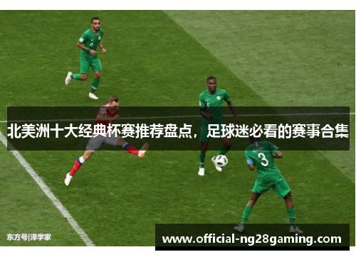 北美洲十大经典杯赛推荐盘点，足球迷必看的赛事合集