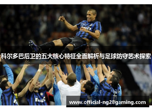 科尔多巴后卫的五大核心特征全面解析与足球防守艺术探索