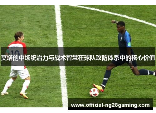 莫塔的中场统治力与战术智慧在球队攻防体系中的核心价值