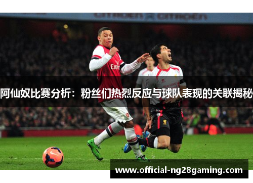 阿仙奴比赛分析：粉丝们热烈反应与球队表现的关联揭秘