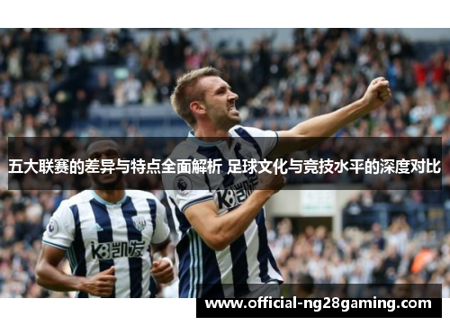 五大联赛的差异与特点全面解析 足球文化与竞技水平的深度对比