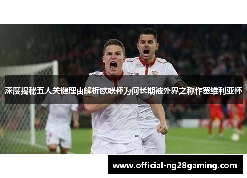 深度揭秘五大关键理由解析欧联杯为何长期被外界之称作塞维利亚杯